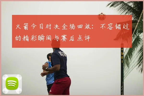 火箭今日对决全场回放：不容错过的精彩瞬间与赛后点评