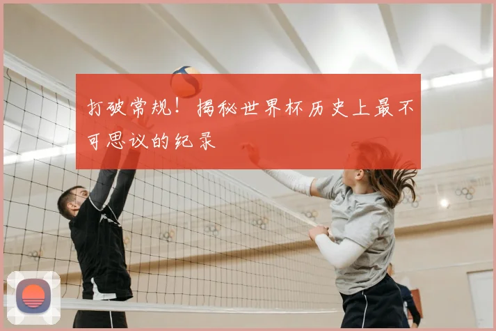 打破常规！揭秘世界杯历史上最不可思议的纪录