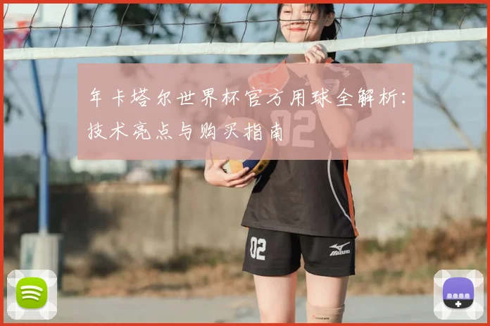 年卡塔尔世界杯官方用球全解析：技术亮点与购买指南