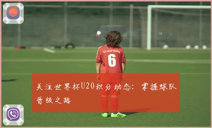 关注世界杯U20积分动态：掌握球队晋级之路