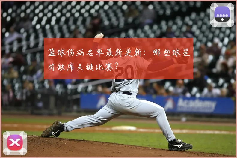 篮球伤病名单最新更新：哪些球星将缺席关键比赛？