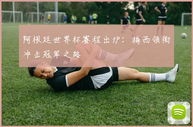 阿根廷世界杯赛程出炉：梅西领衔冲击冠军之路
