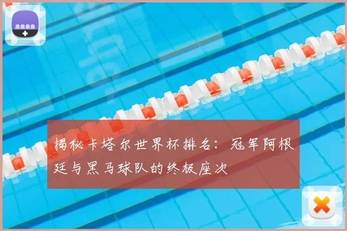揭秘卡塔尔世界杯排名：冠军阿根廷与黑马球队的终极座次