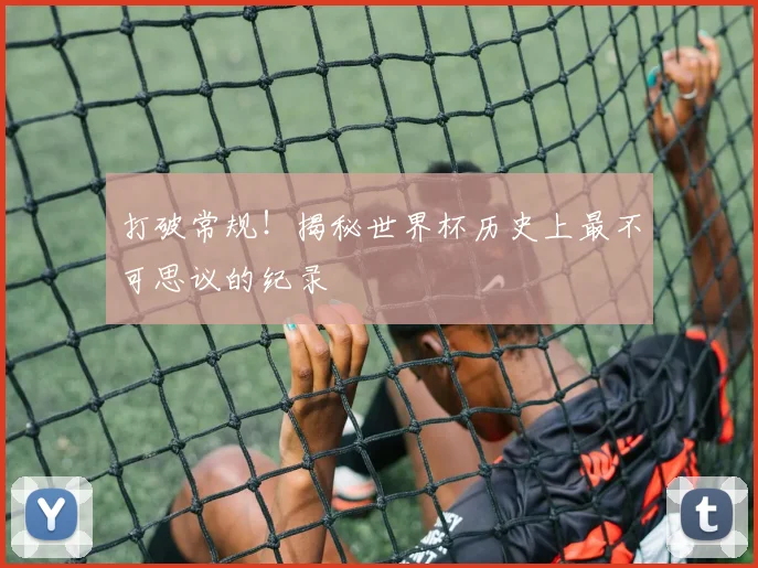 打破常规!揭秘世界杯历史上最不可思议的纪录