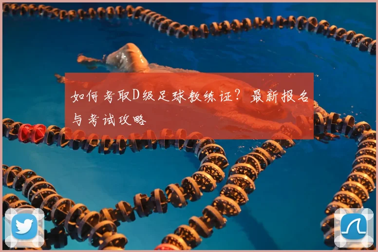 如何考取D级足球教练证？最新报名与考试攻略
