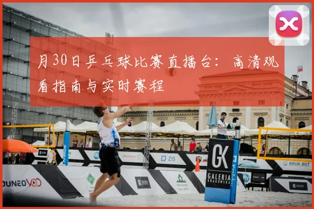 月30日乒乓球比赛直播台：高清观看指南与实时赛程