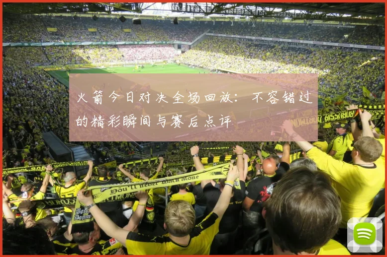 火箭今日对决全场回放：不容错过的精彩瞬间与赛后点评