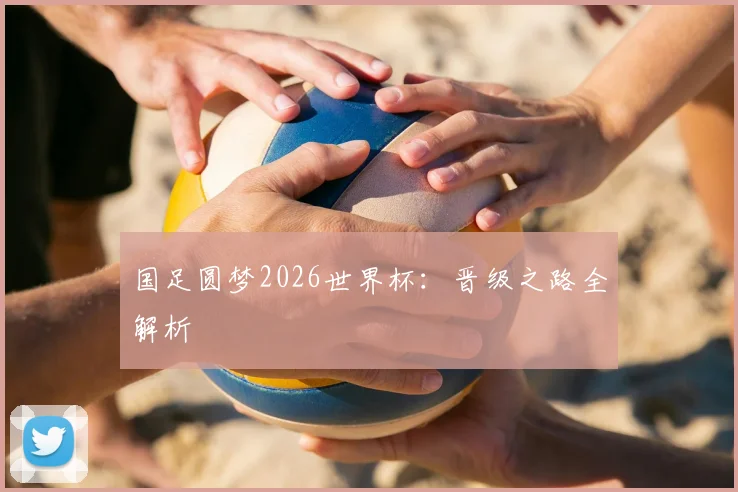 国足圆梦2026世界杯:晋级之路全解析