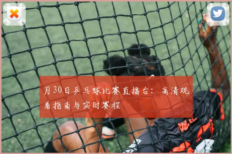 月30日乒乓球比赛直播台：高清观看指南与实时赛程