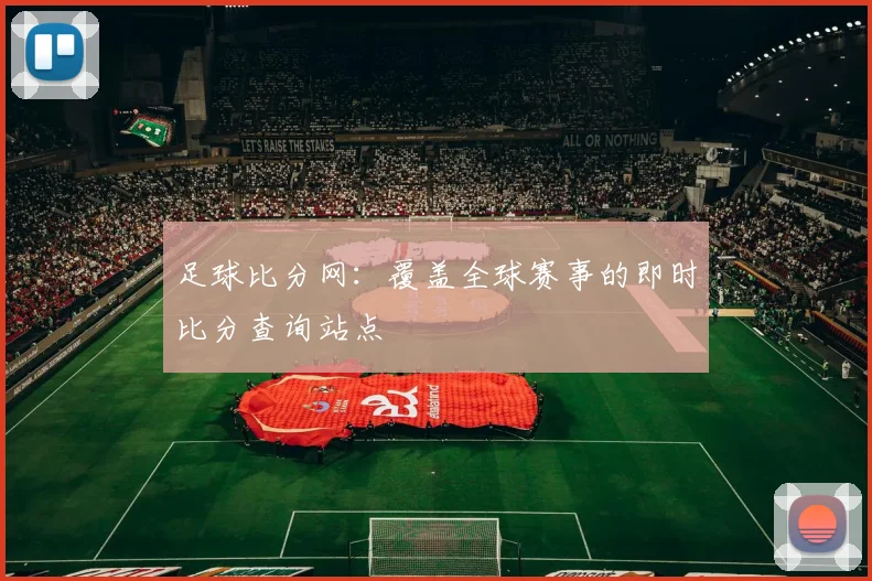 足球比分网：覆盖全球赛事的即时比分查询站点